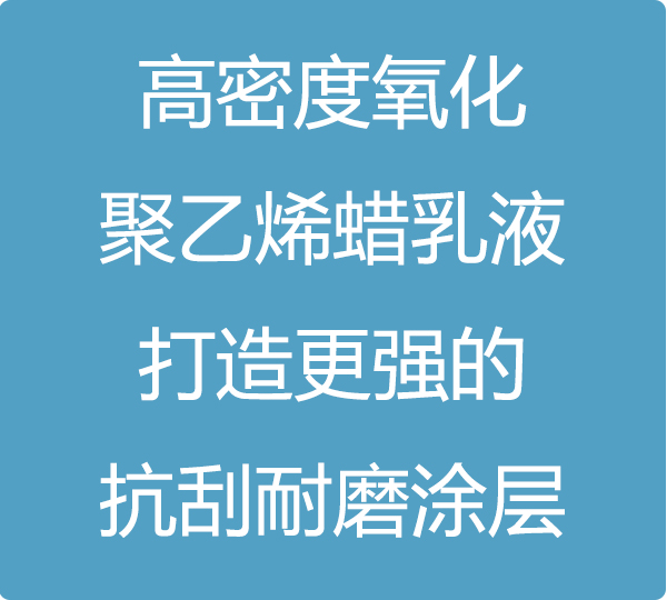 高密度氧化聚乙烯蜡乳液，打造更强的抗刮耐磨涂层